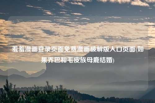 羞羞漫画登录页面免费漫画破解版入口页面(如果乔巴和毛皮族母鹿结婚)