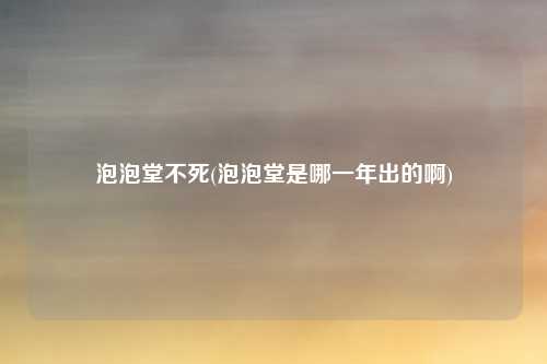 泡泡堂不死(泡泡堂是哪一年出的啊)