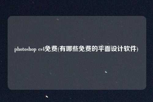 photoshop cs4免费(有哪些免费的平面设计软件)