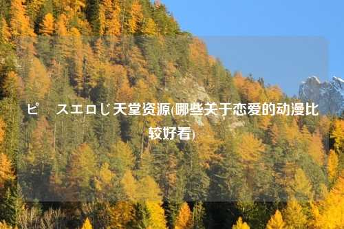 ピースエロじ天堂资源(哪些关于恋爱的动漫比较好看)