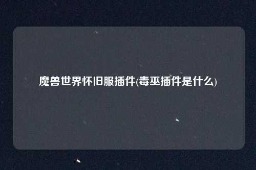魔兽世界怀旧服插件(毒巫插件是什么)