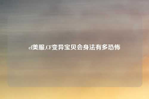 cf美服,CF变异宝贝会身法有多恐怖