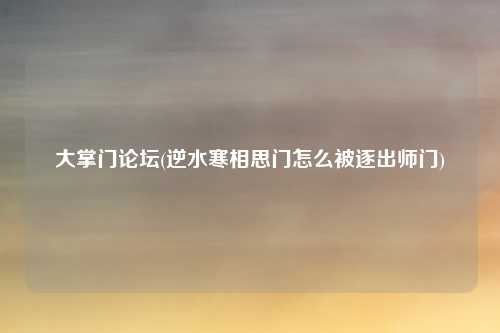 大掌门论坛(逆水寒相思门怎么被逐出师门)