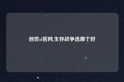 创世ol官网,生存战争选哪个好