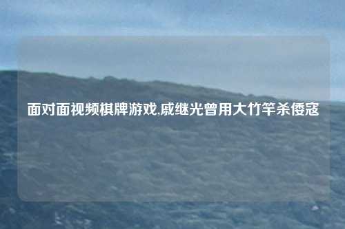 面对面视频棋牌游戏,戚继光曾用大竹竿杀倭寇