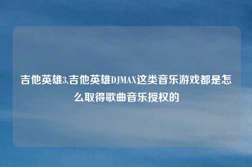 吉他英雄3,吉他英雄DJMAX这类音乐游戏都是怎么取得歌曲音乐授权的