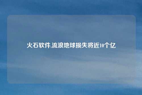 火石软件,流浪地球损失将近10个亿