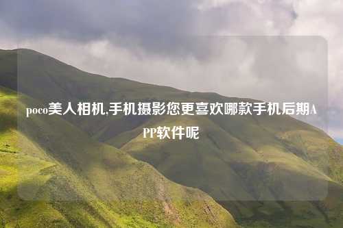 poco美人相机,手机摄影您更喜欢哪款手机后期APP软件呢