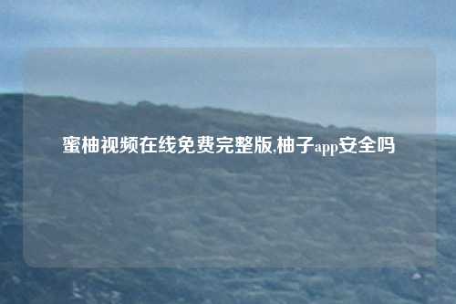 蜜柚视频在线免费完整版,柚子app安全吗