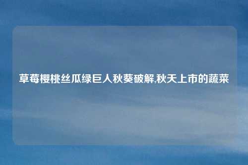 草莓樱桃丝瓜绿巨人秋葵破解,秋天上市的蔬菜