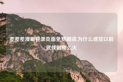 差差差漫画登录页面免费阅读,为什么感觉以前武侠剧那么火