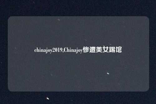 chinajoy2019,Chinajoy惨遭美女踢馆