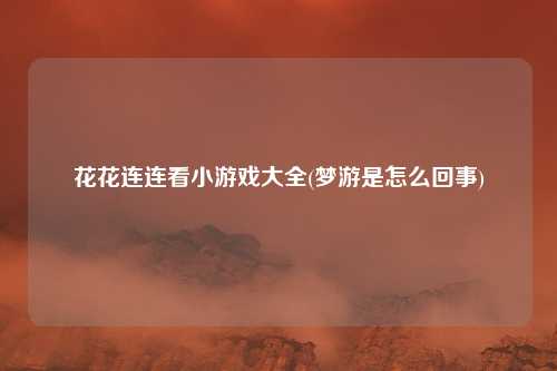 花花连连看小游戏大全(梦游是怎么回事)