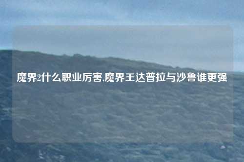 魔界2什么职业厉害,魔界王达普拉与沙鲁谁更强