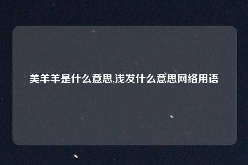 美羊羊是什么意思,浅发什么意思网络用语