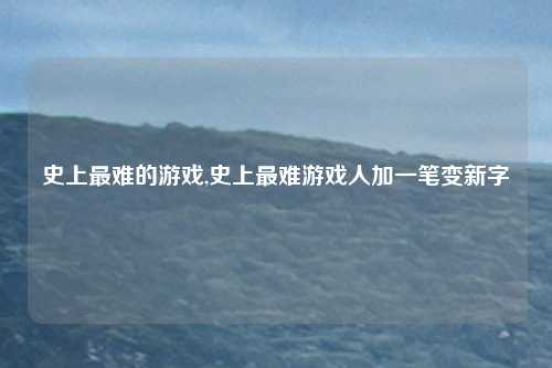 史上最难的游戏,史上最难游戏人加一笔变新字