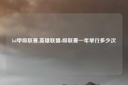 lol甲级联赛,英雄联盟s级联赛一年举行多少次