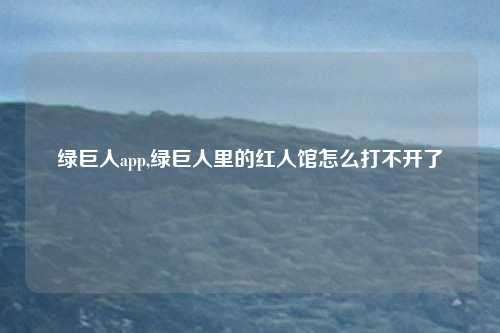 绿巨人app,绿巨人里的红人馆怎么打不开了