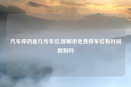 汽车停的是几号车位,邯郸市免费停车位有时间限制吗