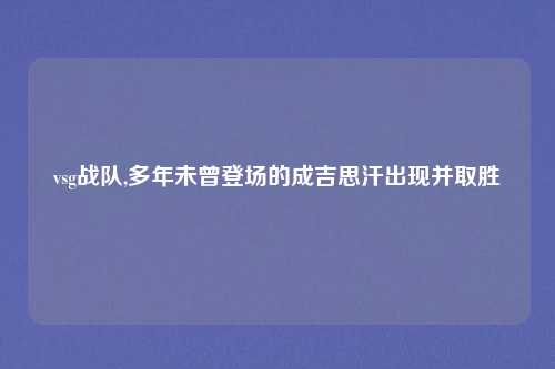 vsg战队,多年未曾登场的成吉思汗出现并取胜