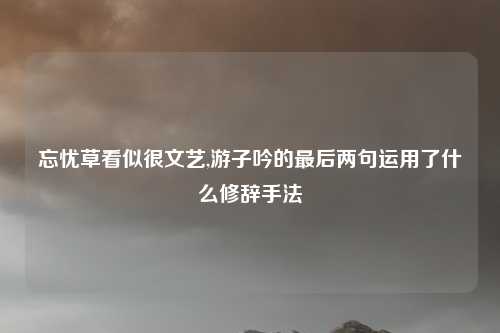 忘忧草看似很文艺,游子吟的最后两句运用了什么修辞手法