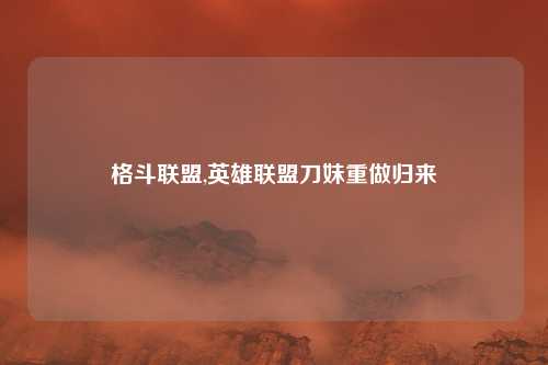 格斗联盟,英雄联盟刀妹重做归来