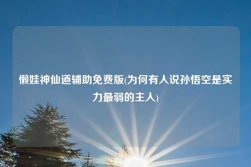 懒娃神仙道辅助免费版(为何有人说孙悟空是实力最弱的主人)
