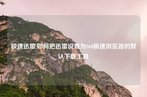极速迅雷,如何把迅雷设置为360极速浏览器的默认下载工具