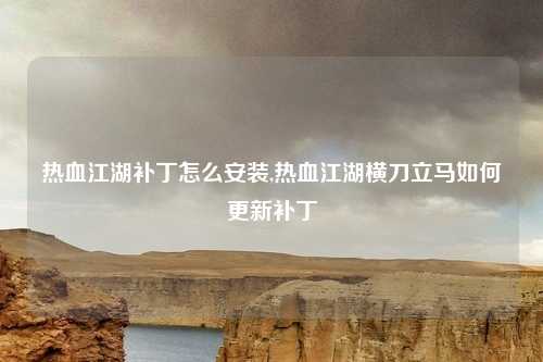 热血江湖补丁怎么安装,热血江湖横刀立马如何更新补丁