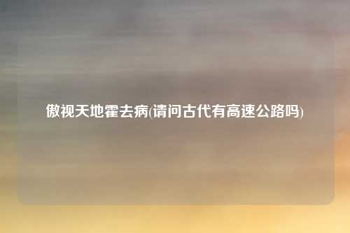 傲视天地霍去病(请问古代有高速公路吗)