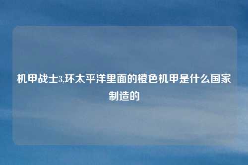 机甲战士3,环太平洋里面的橙色机甲是什么国家制造的