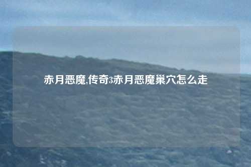 赤月恶魔,传奇3赤月恶魔巢穴怎么走