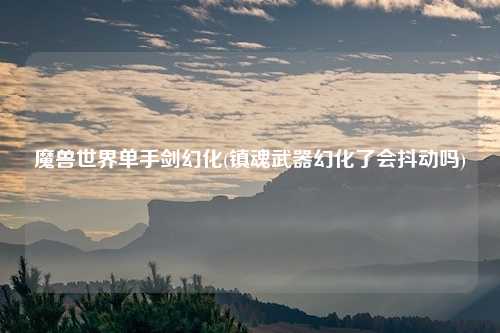 魔兽世界单手剑幻化(镇魂武器幻化了会抖动吗)