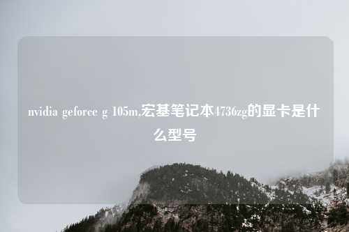 nvidia geforce g 105m,宏基笔记本4736zg的显卡是什么型号