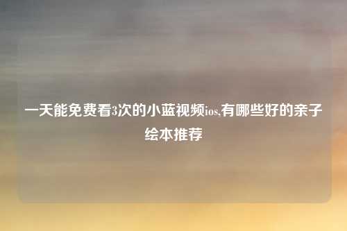 一天能免费看3次的小蓝视频ios,有哪些好的亲子绘本推荐