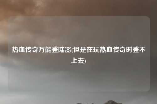 热血传奇万能登陆器(但是在玩热血传奇时登不上去)