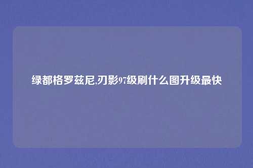 绿都格罗兹尼,刃影97级刷什么图升级最快