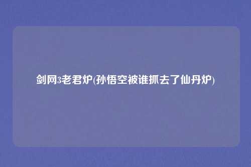 剑网3老君炉(孙悟空被谁抓去了仙丹炉)