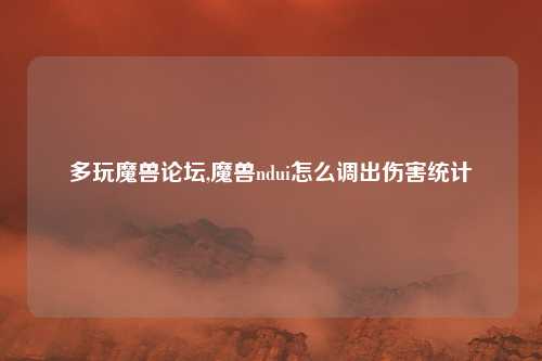 多玩魔兽论坛,魔兽ndui怎么调出伤害统计