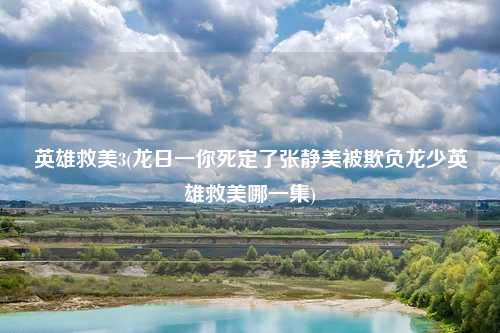 英雄救美3(龙日一你死定了张静美被欺负龙少英雄救美哪一集)