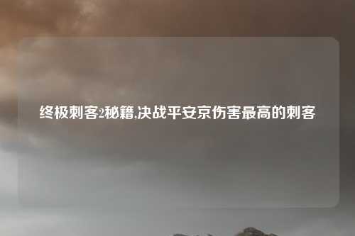 终极刺客2秘籍,决战平安京伤害最高的刺客