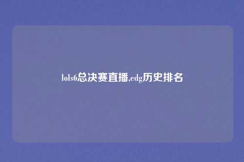 lols6总决赛直播,edg历史排名