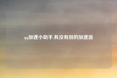 qq加速小助手,有没有别的加速器
