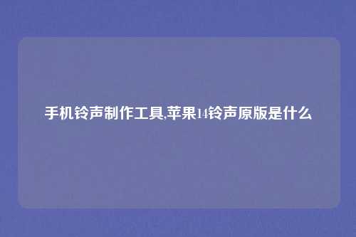 手机铃声制作工具,苹果14铃声原版是什么