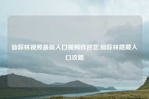 仙踪林视频最新入口视频欢迎您,仙踪林隐藏入口攻略