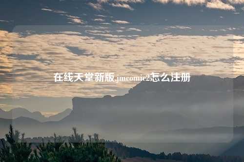 在线天堂新版,jmcomic2怎么注册