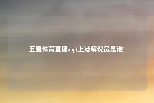 五星体育直播app(上港解说员是谁)