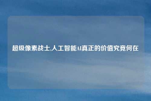 超级像素战士,人工智能AI真正的价值究竟何在