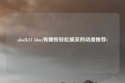 nba2k14 3dm(有哪些轻松搞笑的动漫推荐)