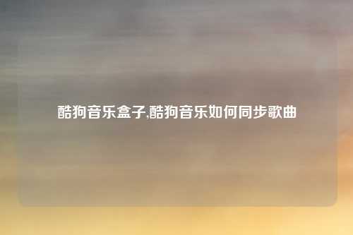酷狗音乐盒子,酷狗音乐如何同步歌曲